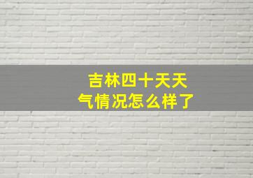 吉林四十天天气情况怎么样了