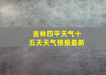 吉林四平天气十五天天气预报最新