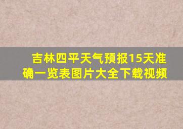 吉林四平天气预报15天准确一览表图片大全下载视频