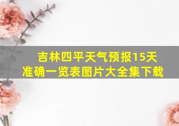 吉林四平天气预报15天准确一览表图片大全集下载