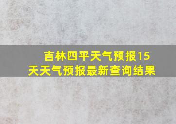 吉林四平天气预报15天天气预报最新查询结果