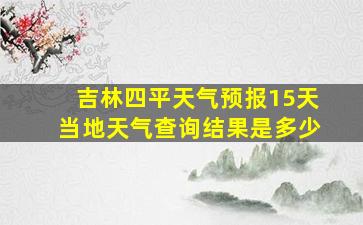 吉林四平天气预报15天当地天气查询结果是多少