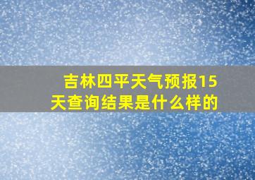 吉林四平天气预报15天查询结果是什么样的