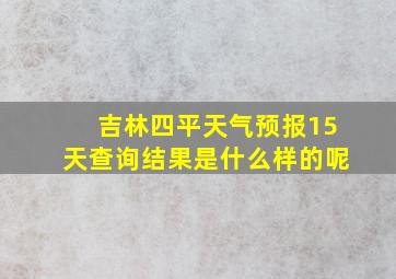 吉林四平天气预报15天查询结果是什么样的呢