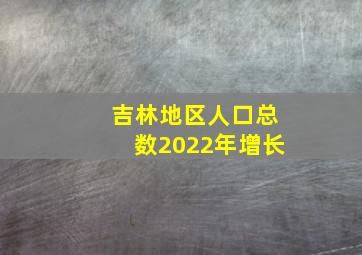 吉林地区人口总数2022年增长