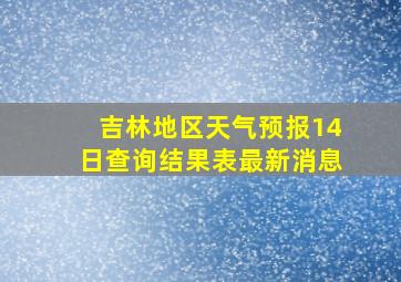 吉林地区天气预报14日查询结果表最新消息