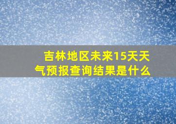 吉林地区未来15天天气预报查询结果是什么