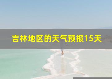 吉林地区的天气预报15天