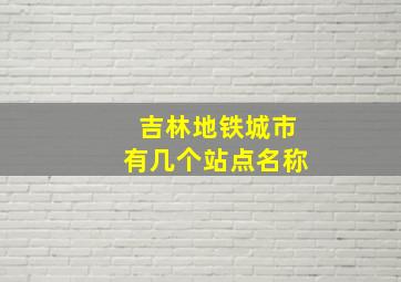 吉林地铁城市有几个站点名称