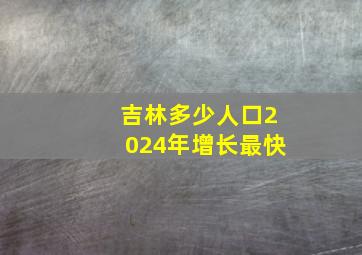 吉林多少人口2024年增长最快