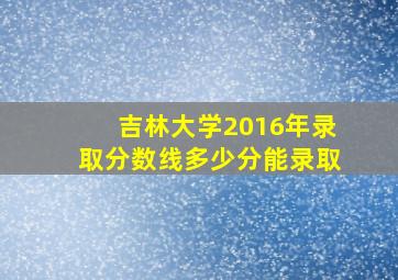 吉林大学2016年录取分数线多少分能录取