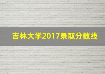 吉林大学2017录取分数线