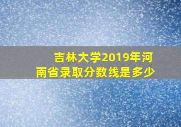 吉林大学2019年河南省录取分数线是多少