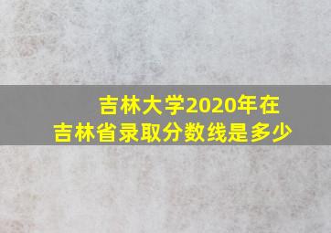 吉林大学2020年在吉林省录取分数线是多少