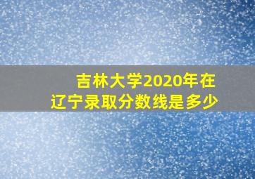 吉林大学2020年在辽宁录取分数线是多少