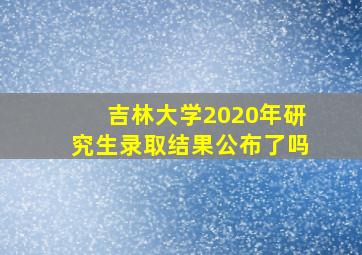 吉林大学2020年研究生录取结果公布了吗