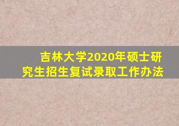 吉林大学2020年硕士研究生招生复试录取工作办法