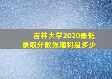 吉林大学2020最低录取分数线理科是多少