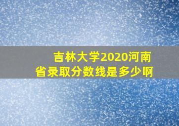 吉林大学2020河南省录取分数线是多少啊