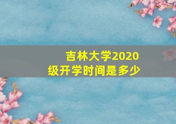 吉林大学2020级开学时间是多少