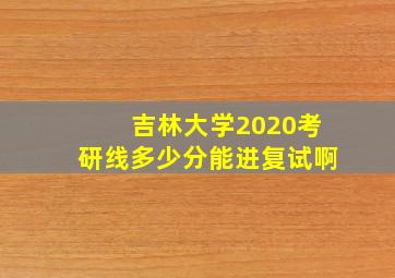 吉林大学2020考研线多少分能进复试啊