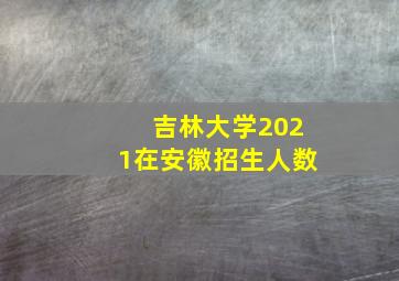 吉林大学2021在安徽招生人数