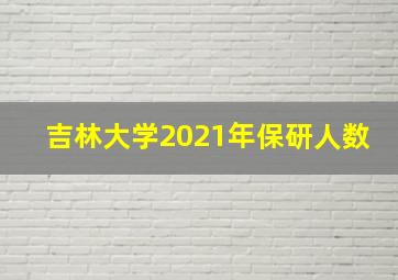 吉林大学2021年保研人数