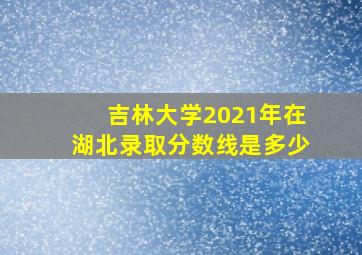 吉林大学2021年在湖北录取分数线是多少