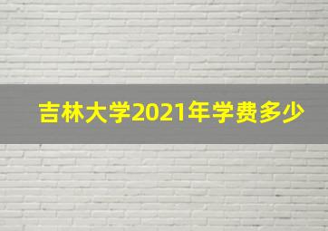 吉林大学2021年学费多少