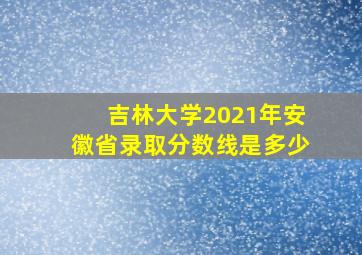 吉林大学2021年安徽省录取分数线是多少