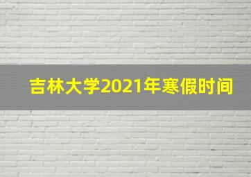 吉林大学2021年寒假时间