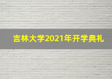 吉林大学2021年开学典礼