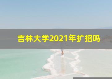 吉林大学2021年扩招吗