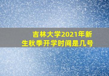 吉林大学2021年新生秋季开学时间是几号