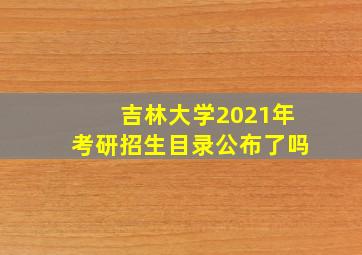 吉林大学2021年考研招生目录公布了吗