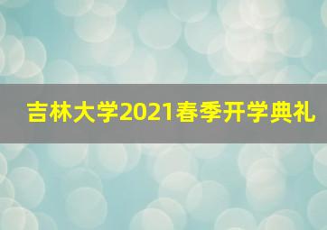 吉林大学2021春季开学典礼