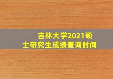 吉林大学2021硕士研究生成绩查询时间