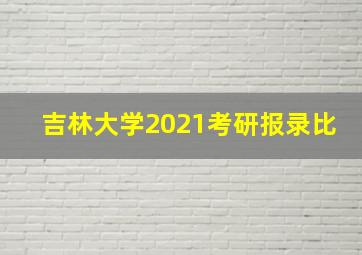 吉林大学2021考研报录比