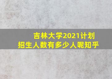 吉林大学2021计划招生人数有多少人呢知乎