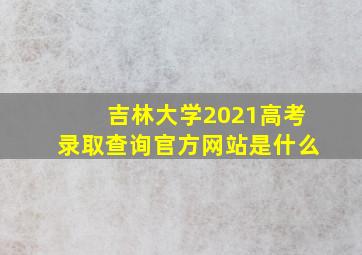 吉林大学2021高考录取查询官方网站是什么