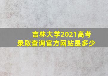 吉林大学2021高考录取查询官方网站是多少