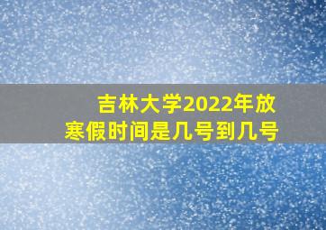 吉林大学2022年放寒假时间是几号到几号