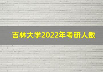 吉林大学2022年考研人数