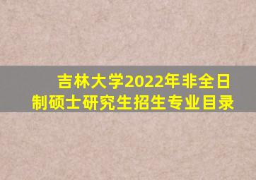 吉林大学2022年非全日制硕士研究生招生专业目录