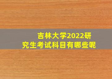 吉林大学2022研究生考试科目有哪些呢