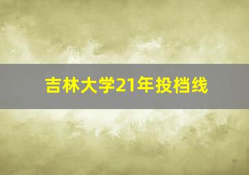 吉林大学21年投档线