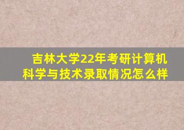 吉林大学22年考研计算机科学与技术录取情况怎么样