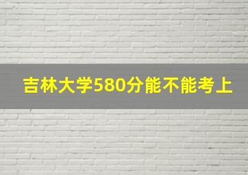 吉林大学580分能不能考上