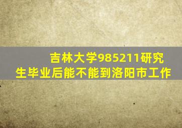 吉林大学985211研究生毕业后能不能到洛阳市工作