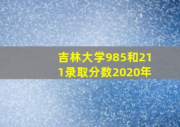 吉林大学985和211录取分数2020年